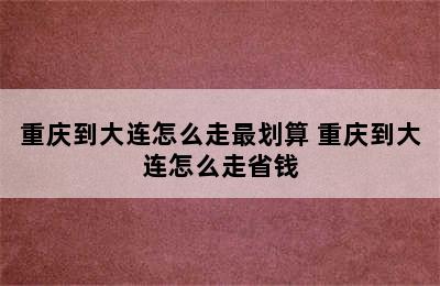 重庆到大连怎么走最划算 重庆到大连怎么走省钱